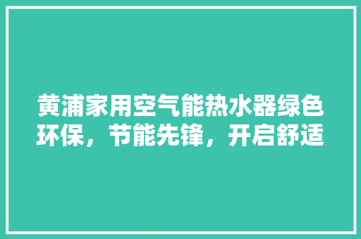 黄浦家用空气能热水器绿色环保，节能先锋，开启舒适沐浴新时代 翻新改色