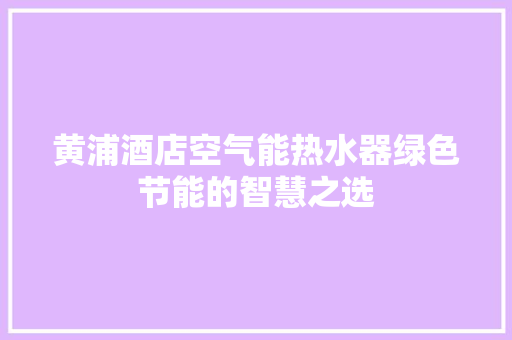 黄浦酒店空气能热水器绿色节能的智慧之选 贴膜