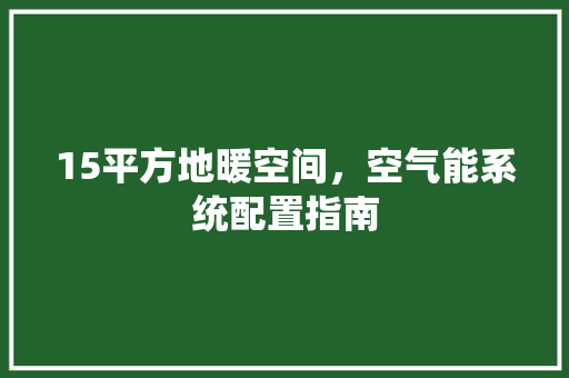 15平方地暖空间，空气能系统配置指南 家电维护