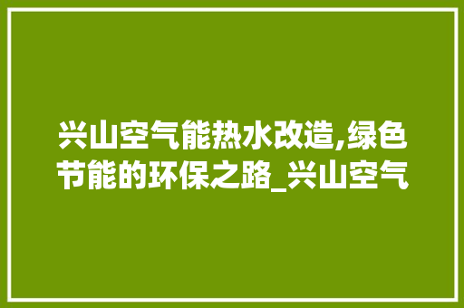 兴山空气能热水改造,绿色节能的环保之路_兴山空气能热水改造 兴山空气能热水改造,绿色节能的环保之路_兴山空气能热水改造 家电维护