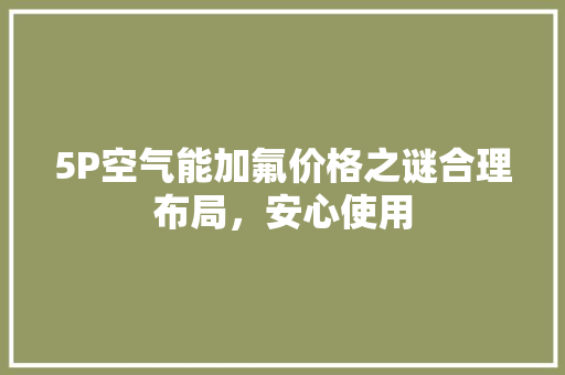 5P空气能加氟价格之谜合理布局，安心使用 水电维修