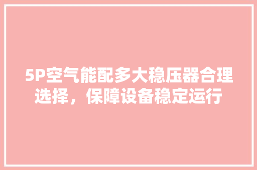 5P空气能配多大稳压器合理选择，保障设备稳定运行 装修设计