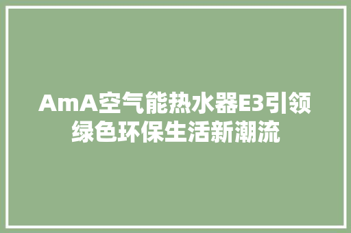 AmA空气能热水器E3引领绿色环保生活新潮流 家电维护