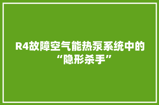 R4故障空气能热泵系统中的“隐形杀手” 水电维修