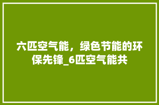 六匹空气能，绿色节能的环保先锋_6匹空气能共 六匹空气能，绿色节能的环保先锋_6匹空气能共 龙头管件