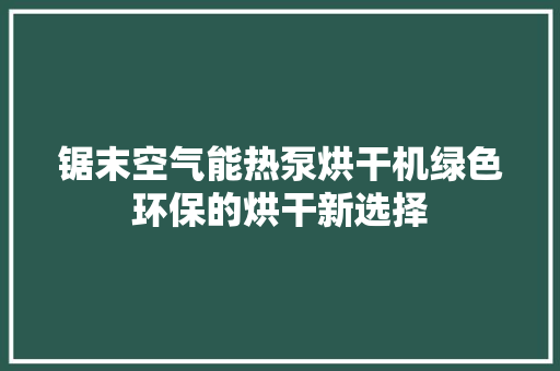 锯末空气能热泵烘干机绿色环保的烘干新选择 清洁保养