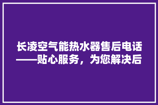 长凌空气能热水器售后电话——贴心服务，为您解决后顾之忧 冰箱