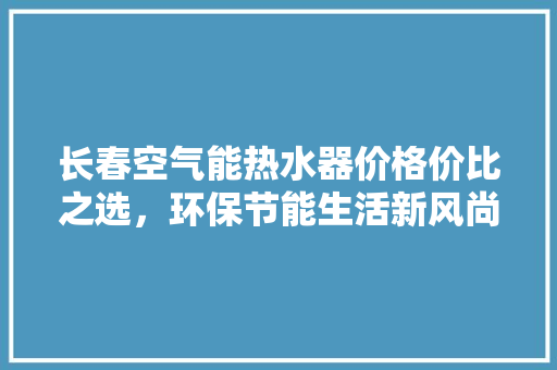 长春空气能热水器价格价比之选，环保节能生活新风尚 旧房改造