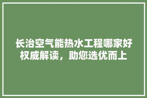 长治空气能热水工程哪家好权威解读，助您选优而上 家电维护