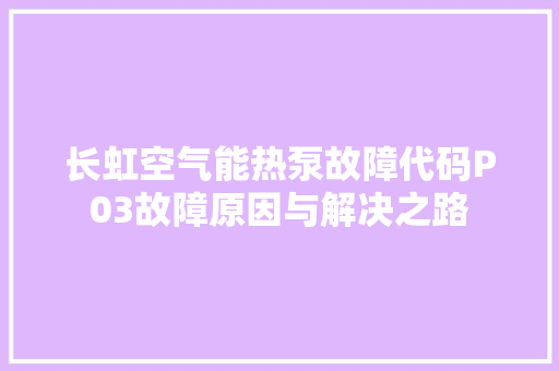 长虹空气能热泵故障代码P03故障原因与解决之路 空调
