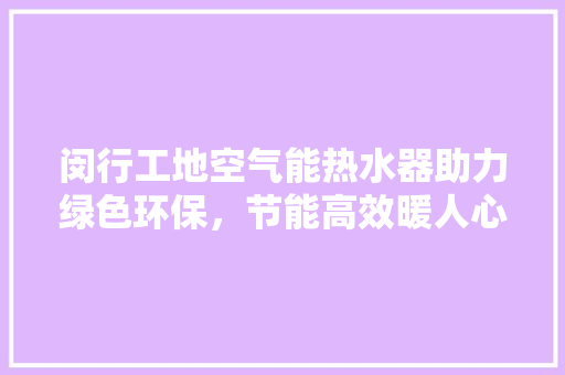 闵行工地空气能热水器助力绿色环保，节能高效暖人心 装修设计