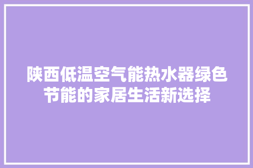 陕西低温空气能热水器绿色节能的家居生活新选择 家居维修