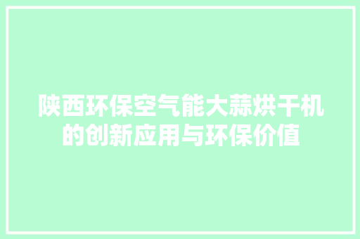 陕西环保空气能大蒜烘干机的创新应用与环保价值 龙头管件