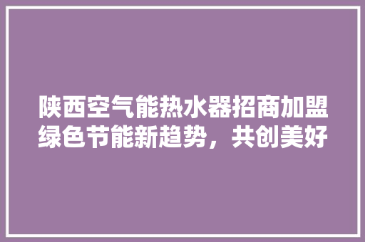 陕西空气能热水器招商加盟绿色节能新趋势，共创美好未来 家居维修