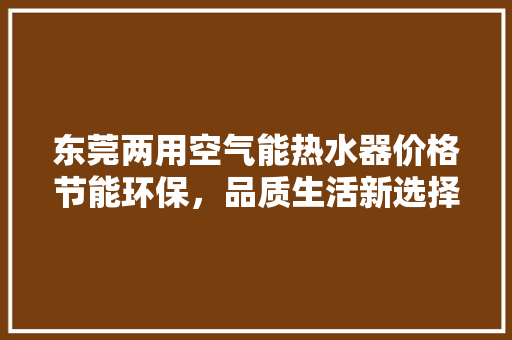 东莞两用空气能热水器价格节能环保，品质生活新选择 装修设计