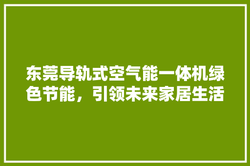 东莞导轨式空气能一体机绿色节能，引领未来家居生活 清洁保养