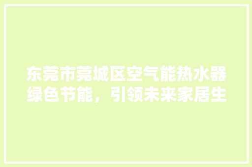 东莞市莞城区空气能热水器绿色节能，引领未来家居生活新潮流 清洁保养