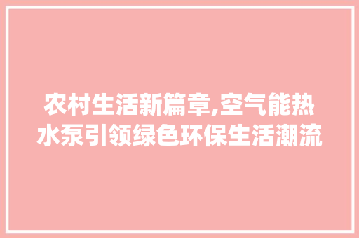 农村生活新篇章,空气能热水泵引领绿色环保生活潮流_农村空气能热水泵 农村生活新篇章,空气能热水泵引领绿色环保生活潮流_农村空气能热水泵 翻新改色