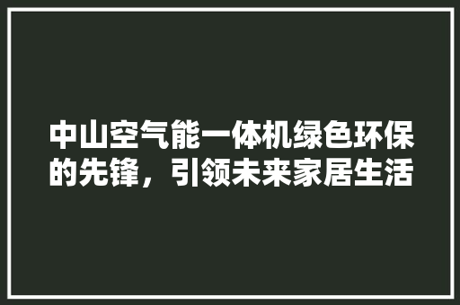 中山空气能一体机绿色环保的先锋，引领未来家居生活 热水器