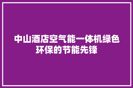 中山酒店空气能一体机绿色环保的节能先锋 家具修理