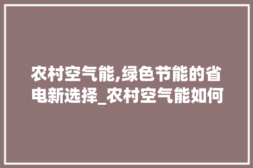 农村空气能,绿色节能的省电新选择_农村空气能如何省电 农村空气能,绿色节能的省电新选择_农村空气能如何省电 清洁保养