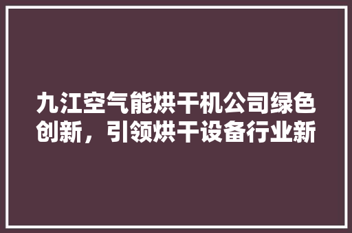九江空气能烘干机公司绿色创新，引领烘干设备行业新潮流 龙头管件