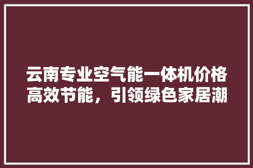 云南专业空气能一体机价格高效节能，引领绿色家居潮流 灯具安装