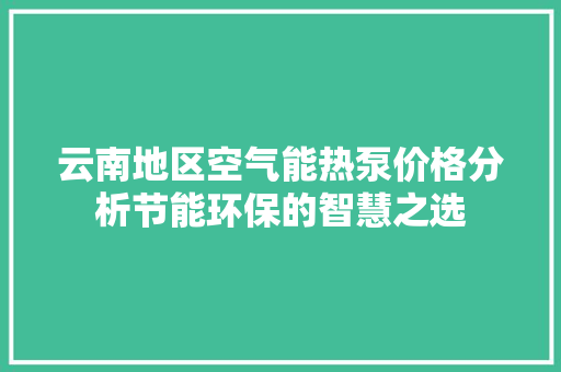 云南地区空气能热泵价格分析节能环保的智慧之选 热水器