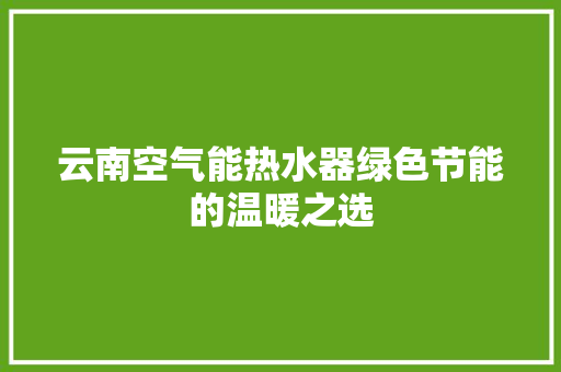云南空气能热水器绿色节能的温暖之选 家电维护