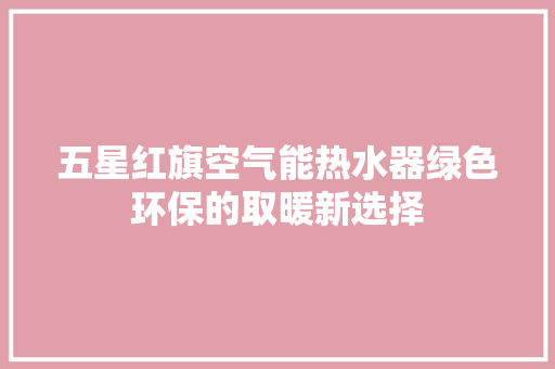 五星红旗空气能热水器绿色环保的取暖新选择 洁具维修