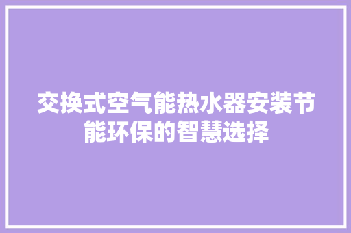 交换式空气能热水器安装节能环保的智慧选择 翻新改色