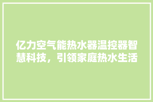 亿力空气能热水器温控器智慧科技，引领家庭热水生活新潮流 冰箱