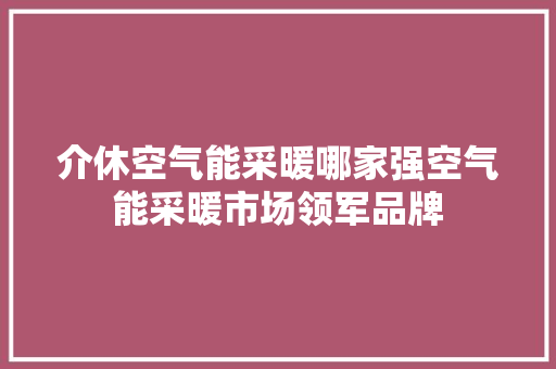 介休空气能采暖哪家强空气能采暖市场领军品牌 空调