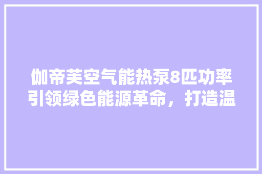 伽帝芙空气能热泵8匹功率引领绿色能源革命，打造温馨家居环境 龙头管件
