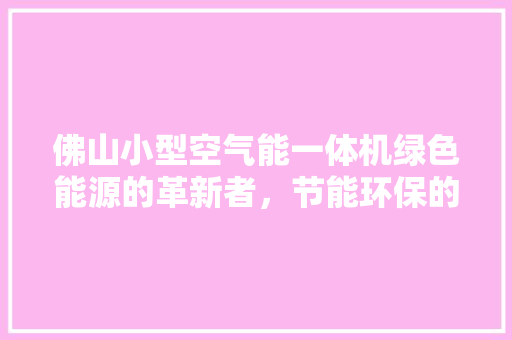 佛山小型空气能一体机绿色能源的革新者，节能环保的引领者 龙头管件
