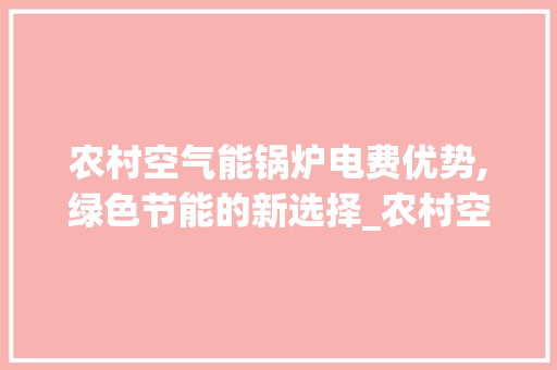 农村空气能锅炉电费优势,绿色节能的新选择_农村空气能锅炉电费 农村空气能锅炉电费优势,绿色节能的新选择_农村空气能锅炉电费 热水器