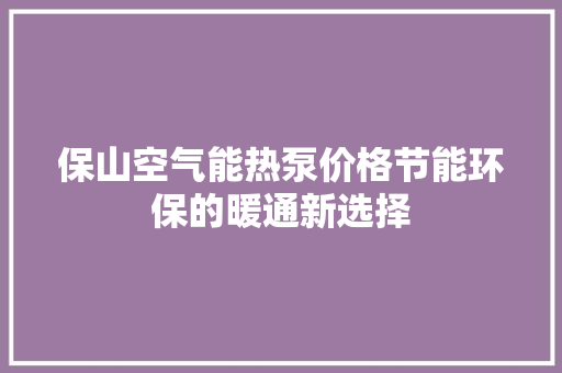 保山空气能热泵价格节能环保的暖通新选择 龙头管件
