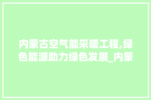 内蒙古空气能采暖工程,绿色能源助力绿色发展_内蒙空气能采暖工程 内蒙古空气能采暖工程,绿色能源助力绿色发展_内蒙空气能采暖工程 水电维修