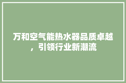 万和空气能热水器品质卓越，引领行业新潮流 家电维护