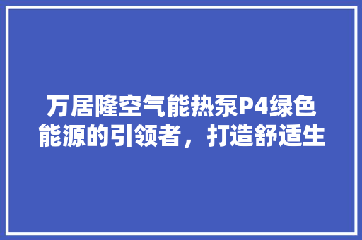 万居隆空气能热泵P4绿色能源的引领者，打造舒适生活新篇章 装修设计