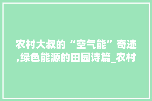 农村大叔的“空气能”奇迹,绿色能源的田园诗篇_农村大叔装空气能 农村大叔的“空气能”奇迹,绿色能源的田园诗篇_农村大叔装空气能 灯具安装