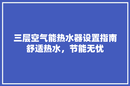 三层空气能热水器设置指南舒适热水，节能无忧 龙头管件