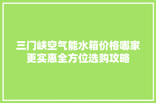 三门峡空气能水箱价格哪家更实惠全方位选购攻略 贴膜