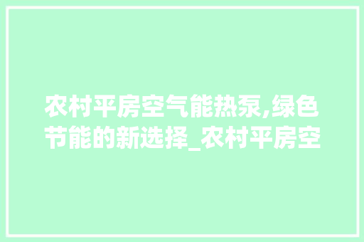 农村平房空气能热泵,绿色节能的新选择_农村平房空气能热泵 农村平房空气能热泵,绿色节能的新选择_农村平房空气能热泵 清洁保养
