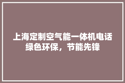 上海定制空气能一体机电话绿色环保，节能先锋 洁具维修
