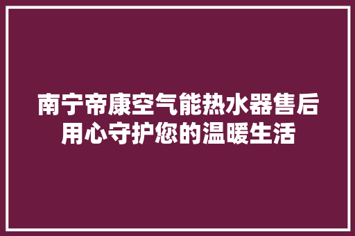 南宁帝康空气能热水器售后用心守护您的温暖生活 家电维护
