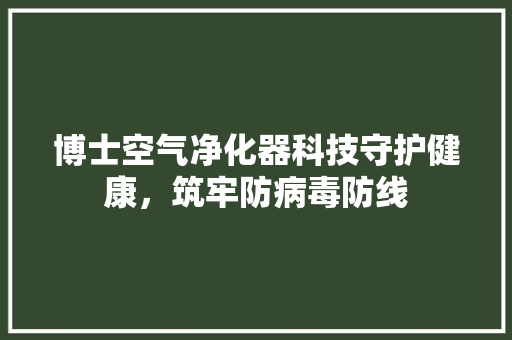 博士空气净化器科技守护健康，筑牢防病毒防线 冰箱