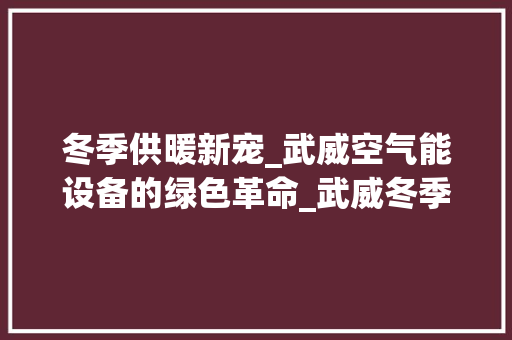 冬季供暖新宠_武威空气能设备的绿色革命_武威冬季空气能设备 冬季供暖新宠_武威空气能设备的绿色革命_武威冬季空气能设备 家电维护