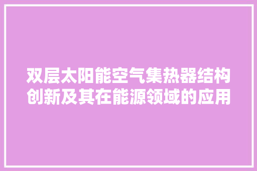 双层太阳能空气集热器结构创新及其在能源领域的应用前景 水电维修