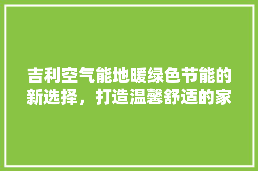 吉利空气能地暖绿色节能的新选择，打造温馨舒适的家居环境 家电维护